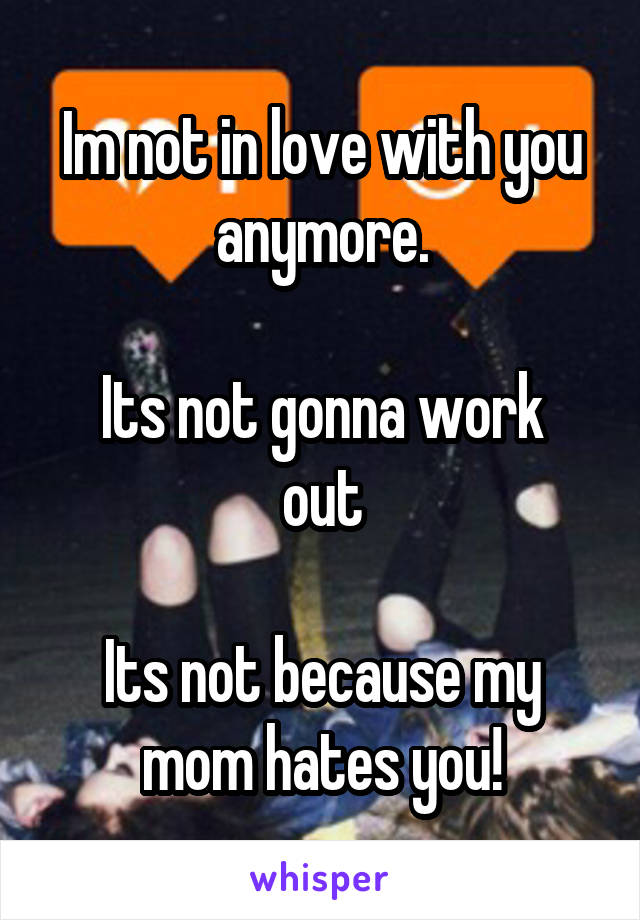 Im not in love with you anymore.

Its not gonna work out

Its not because my mom hates you!