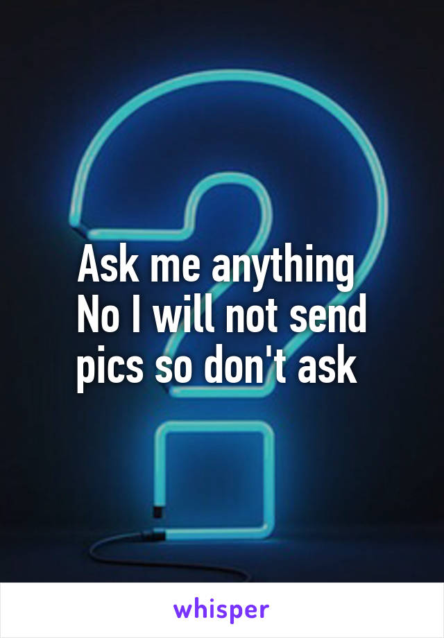 Ask me anything 
No I will not send pics so don't ask 