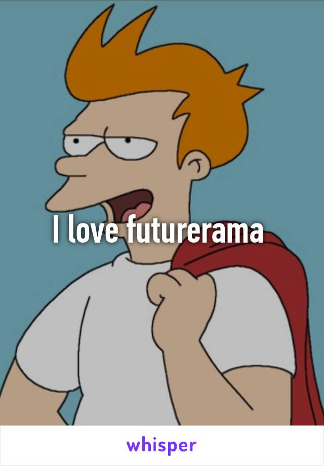 I love futurerama 