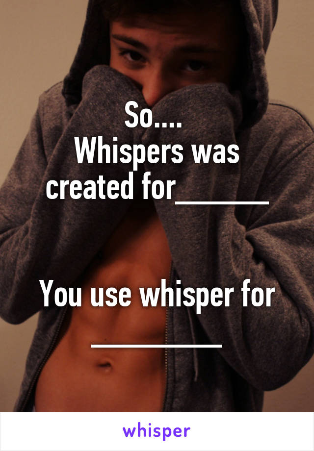 So.... 
Whispers was created for_____


You use whisper for _______