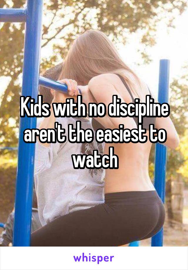 Kids with no discipline aren't the easiest to watch