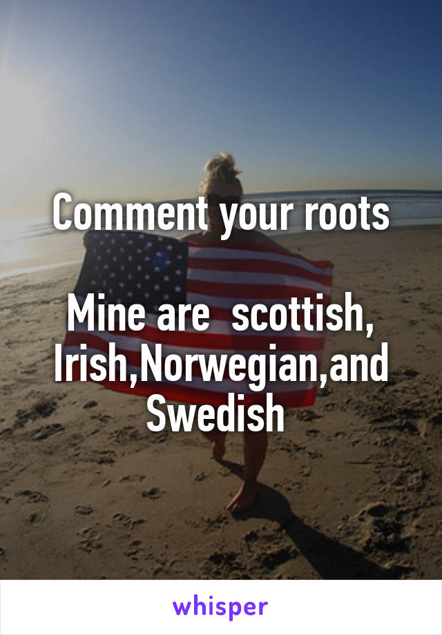 Comment your roots

Mine are  scottish, Irish,Norwegian,and Swedish 