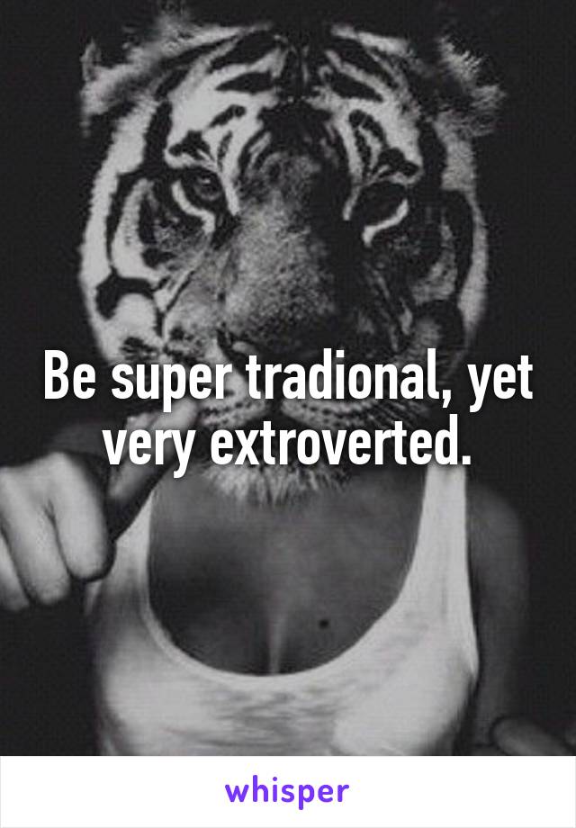 Be super tradional, yet very extroverted.