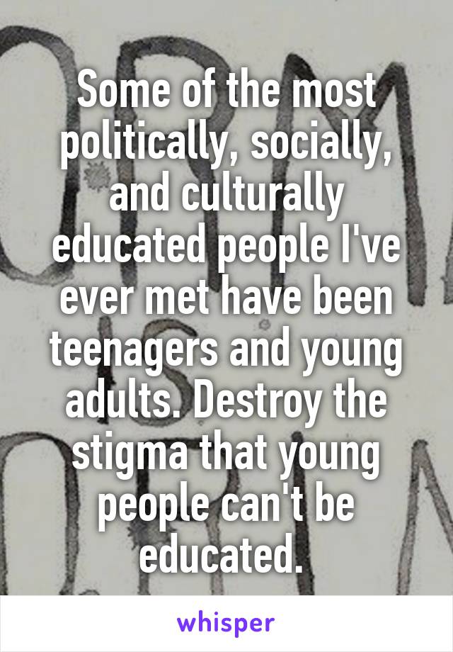 Some of the most politically, socially, and culturally educated people I've ever met have been teenagers and young adults. Destroy the stigma that young people can't be educated. 