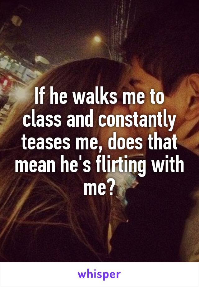 If he walks me to class and constantly teases me, does that mean he's flirting with me?