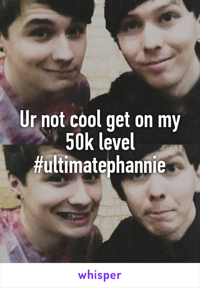 Ur not cool get on my 50k level #ultimatephannie