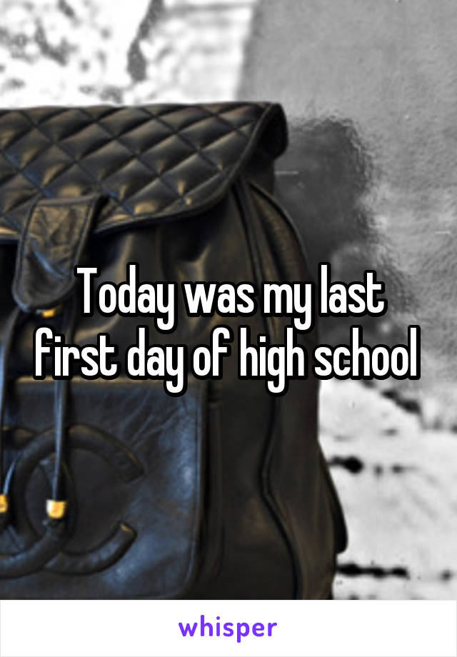 Today was my last first day of high school 