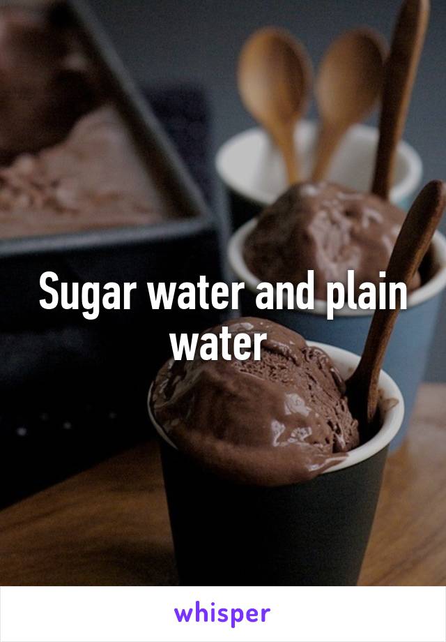 Sugar water and plain water 