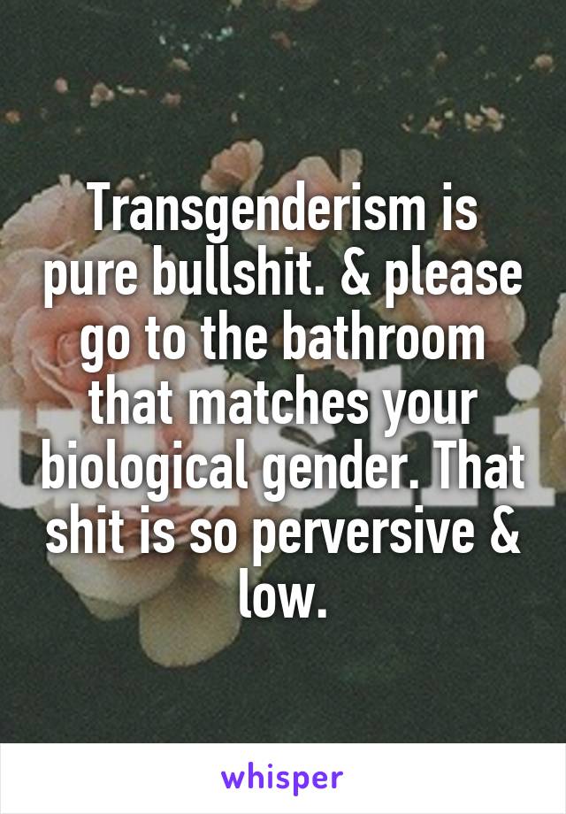 Transgenderism is pure bullshit. & please go to the bathroom that matches your biological gender. That shit is so perversive & low.