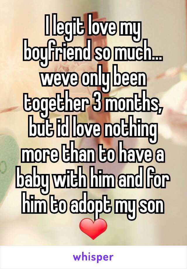 I legit love my boyfriend so much... weve only been together 3 months, but id love nothing more than to have a baby with him and for him to adopt my son ❤