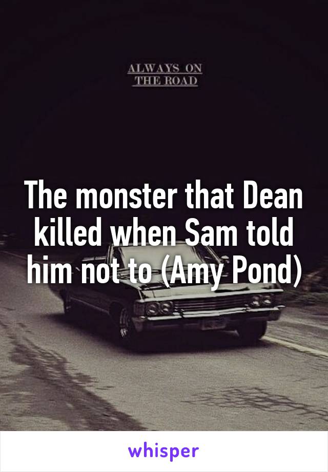 The monster that Dean killed when Sam told him not to (Amy Pond)