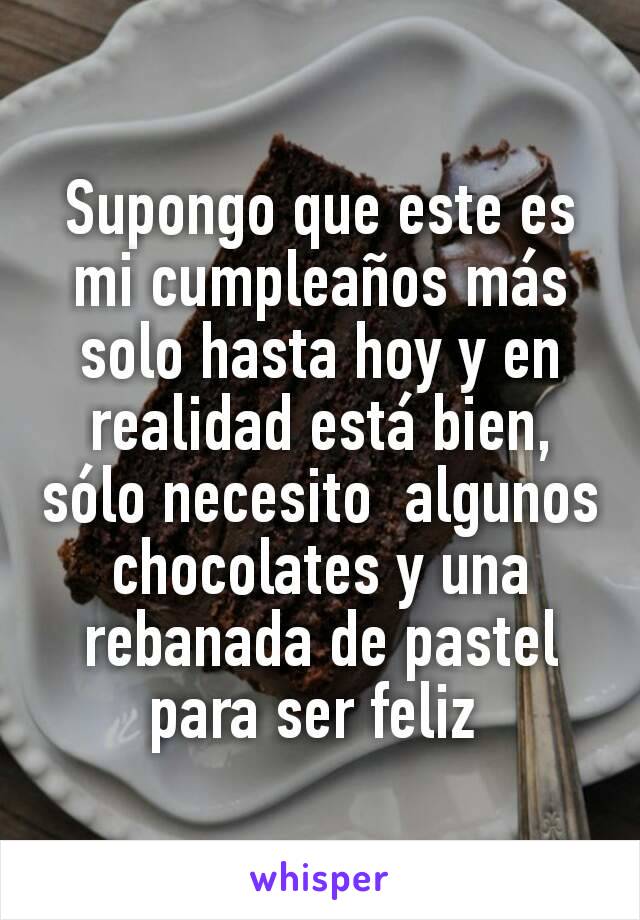 Supongo que este es mi cumpleaños más solo hasta hoy y en realidad está bien, sólo necesito  algunos chocolates y una rebanada de pastel para ser feliz 