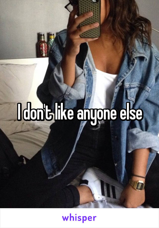 I don't like anyone else