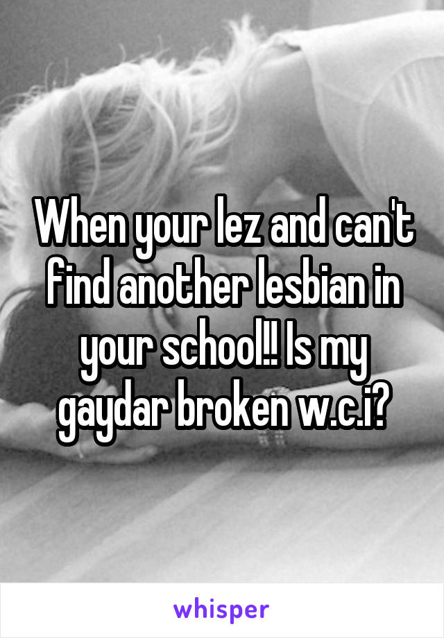 When your lez and can't find another lesbian in your school!! Is my gaydar broken w.c.i?