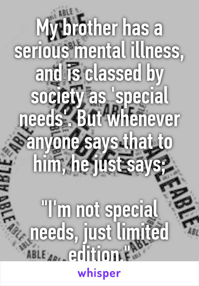 My brother has a serious mental illness, and is classed by society as 'special needs'. But whenever anyone says that to him, he just says;

"I'm not special needs, just limited edition."