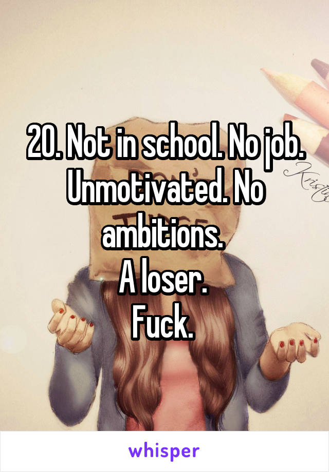 20. Not in school. No job. Unmotivated. No ambitions. 
A loser. 
Fuck. 