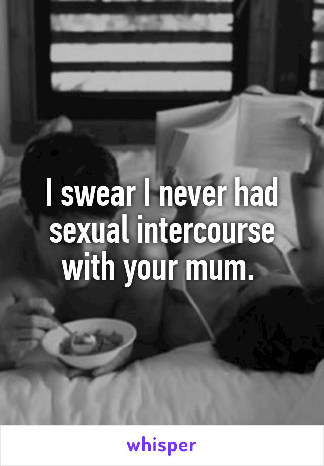 I swear I never had sexual intercourse with your mum. 