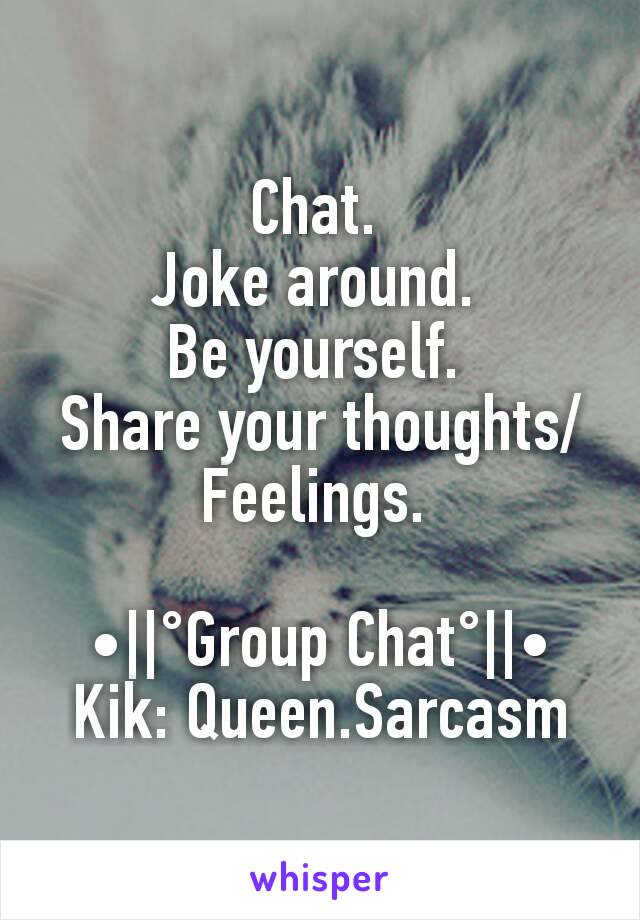 Chat. 
Joke around. 
Be yourself. 
Share your thoughts/Feelings. 

•||°Group Chat°||•
Kik: Queen.Sarcasm