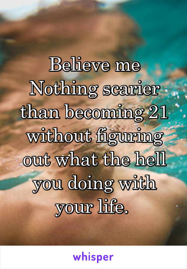 Believe me
Nothing scarier than becoming 21 without figuring out what the hell you doing with your life. 