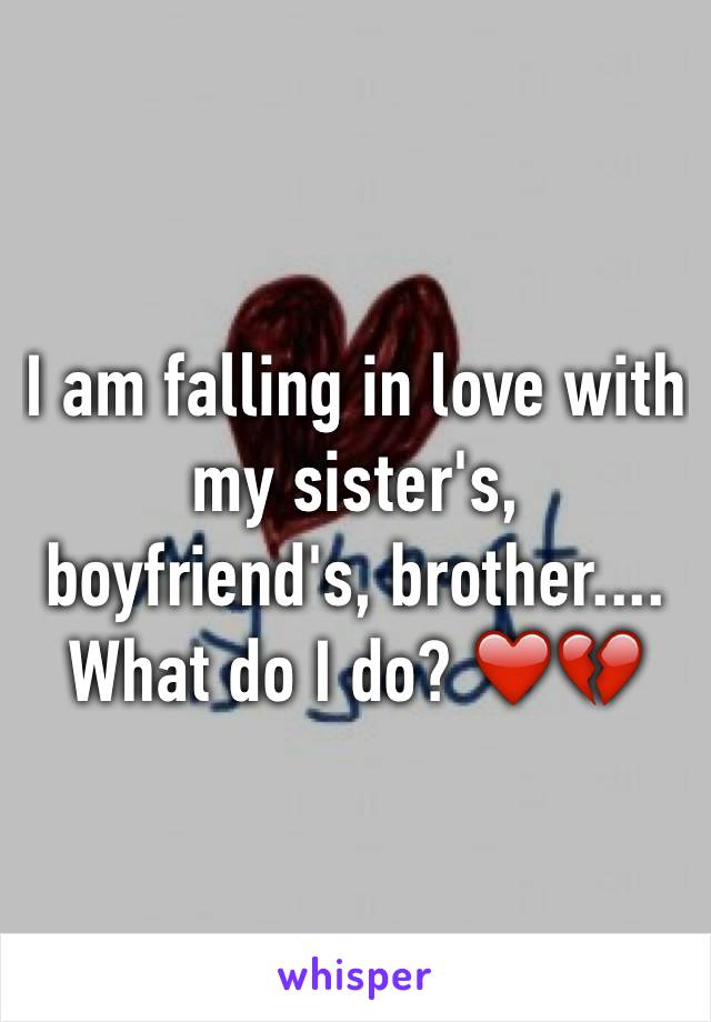 I am falling in love with my sister's, boyfriend's, brother.... What do I do? ❤️💔