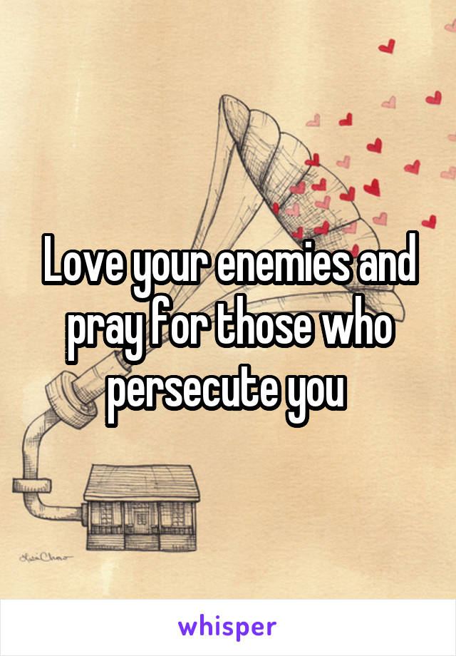 Love your enemies and pray for those who persecute you 