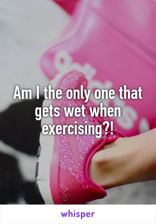 Am I the only one that gets wet when exercising?!