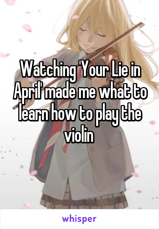 Watching 'Your Lie in April' made me what to learn how to play the violin 
