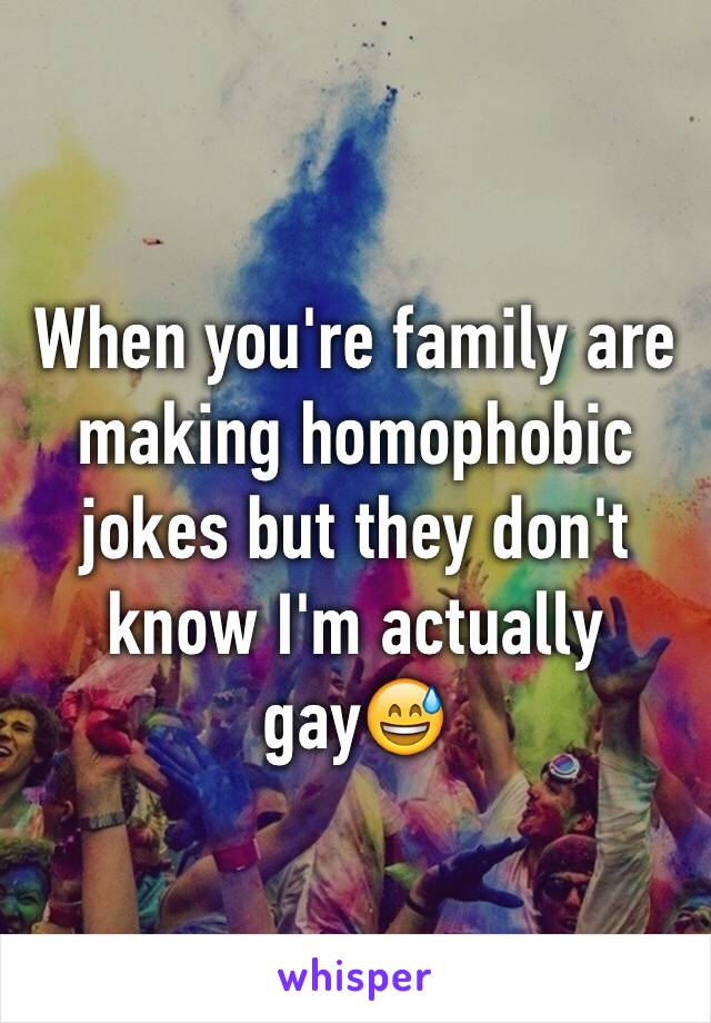 When you're family are making homophobic jokes but they don't know I'm actually gay😅