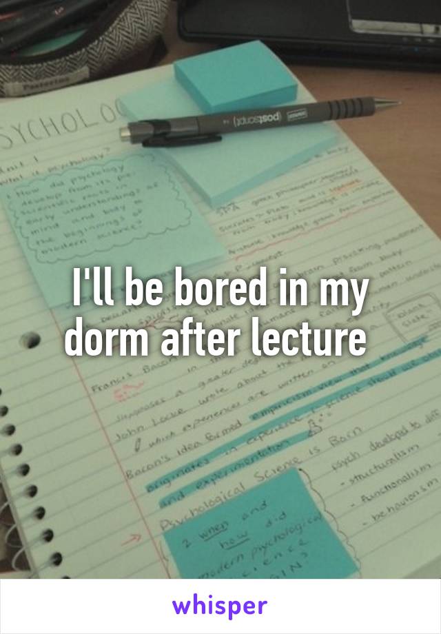 I'll be bored in my dorm after lecture 