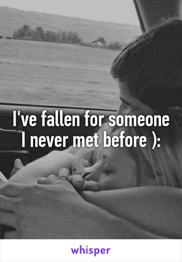 I've fallen for someone I never met before ):