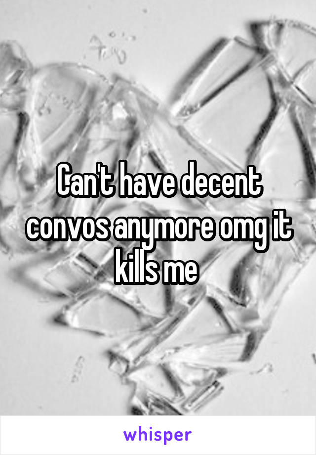 Can't have decent convos anymore omg it kills me 