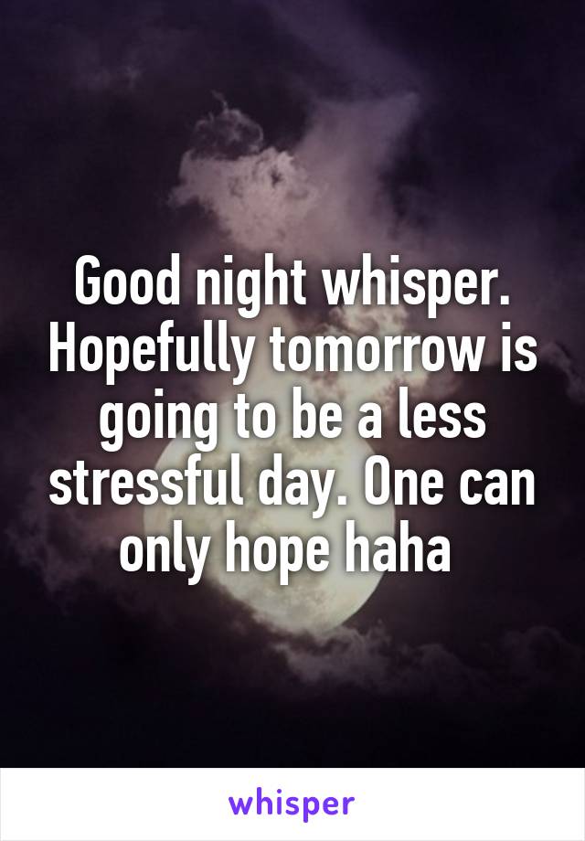 Good night whisper. Hopefully tomorrow is going to be a less stressful day. One can only hope haha 