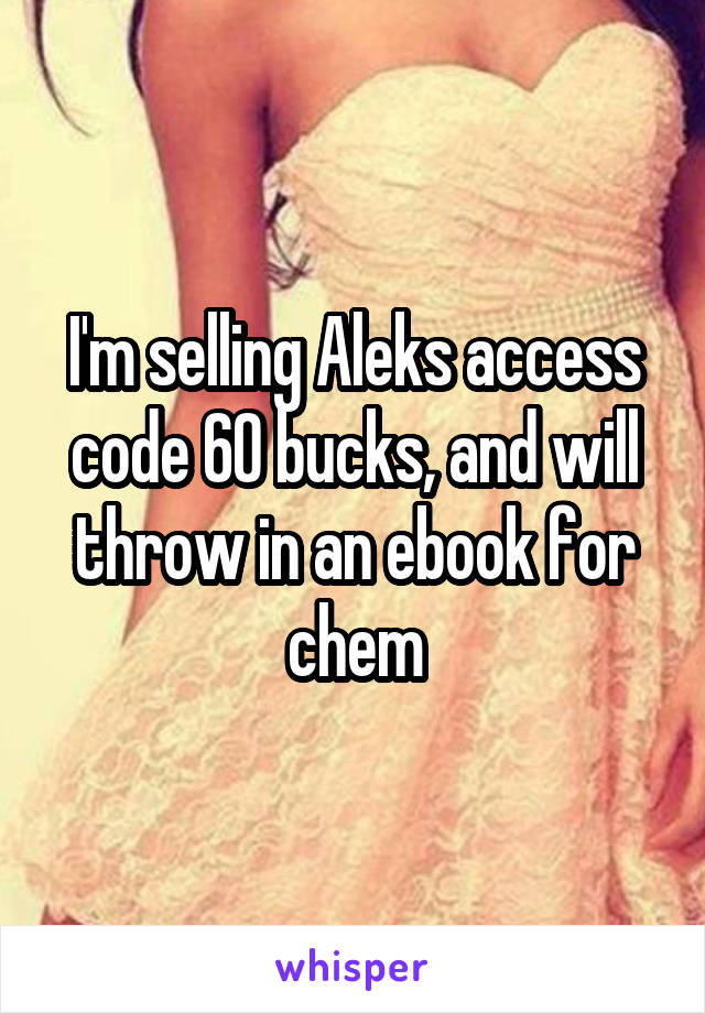 I'm selling Aleks access code 60 bucks, and will throw in an ebook for chem