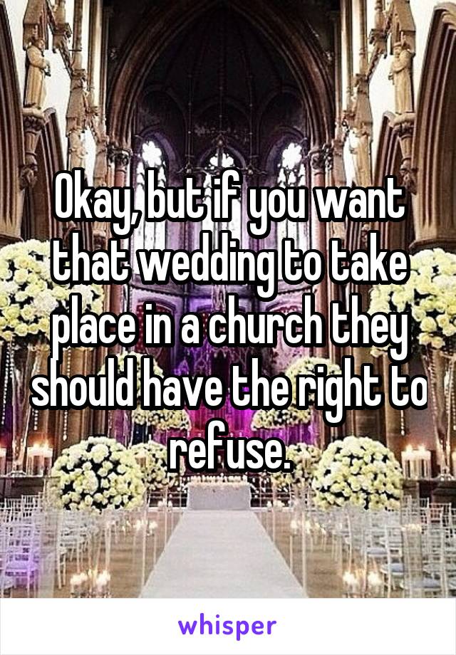 Okay, but if you want that wedding to take place in a church they should have the right to refuse.