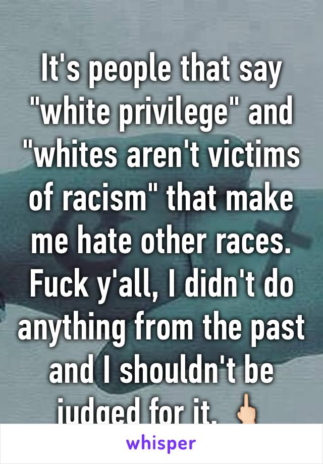 It's people that say "white privilege" and "whites aren't victims of racism" that make me hate other races. Fuck y'all, I didn't do anything from the past and I shouldn't be judged for it. 🖕🏻