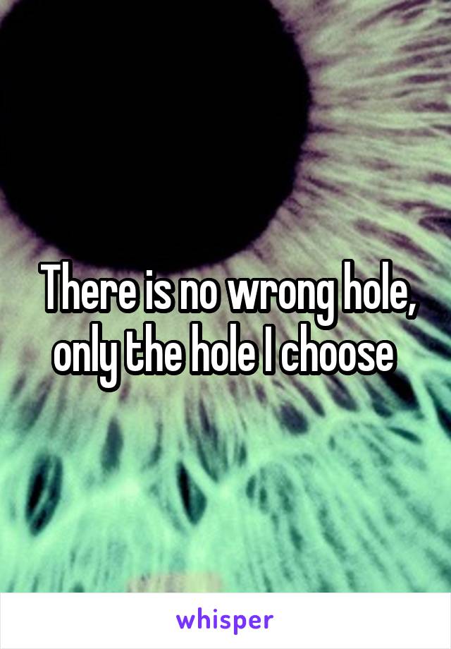 There is no wrong hole, only the hole I choose 