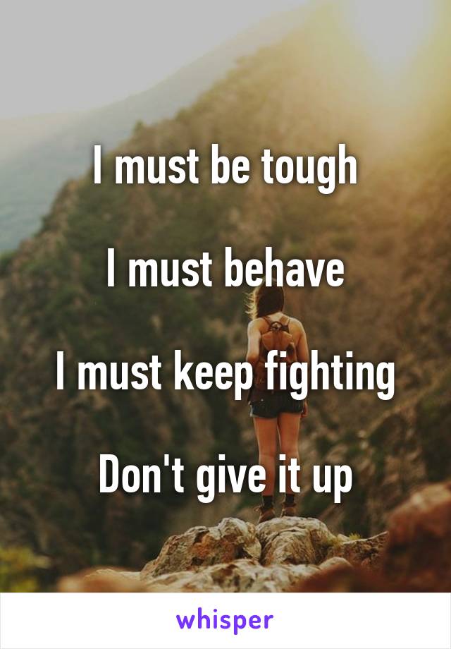 I must be tough

I must behave

I must keep fighting

Don't give it up