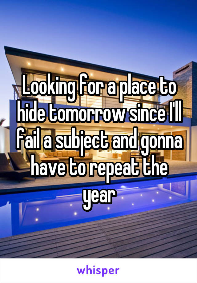 Looking for a place to hide tomorrow since I'll fail a subject and gonna have to repeat the year