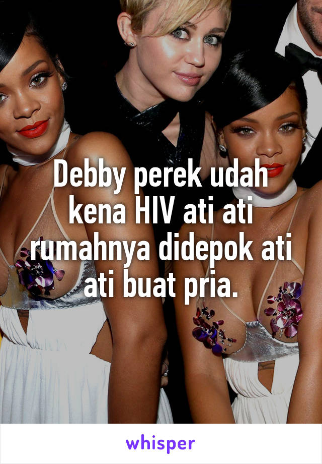 Debby perek udah kena HIV ati ati rumahnya didepok ati ati buat pria.