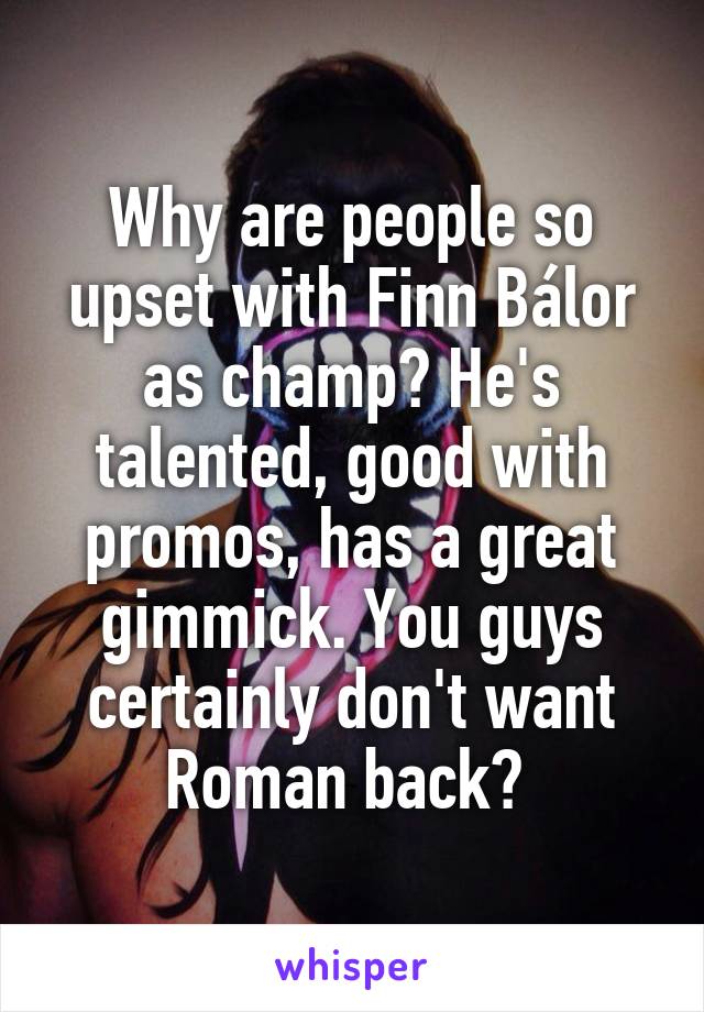 Why are people so upset with Finn Bálor as champ? He's talented, good with promos, has a great gimmick. You guys certainly don't want Roman back? 