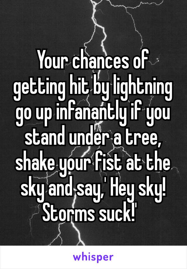 Your chances of getting hit by lightning go up infanantly if you stand under a tree, shake your fist at the sky and say,' Hey sky! Storms suck!' 