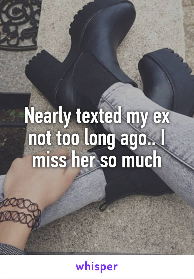 Nearly texted my ex not too long ago.. I miss her so much