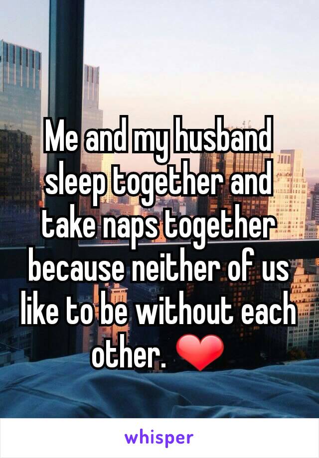 Me and my husband sleep together and take naps together because neither of us like to be without each other. ❤