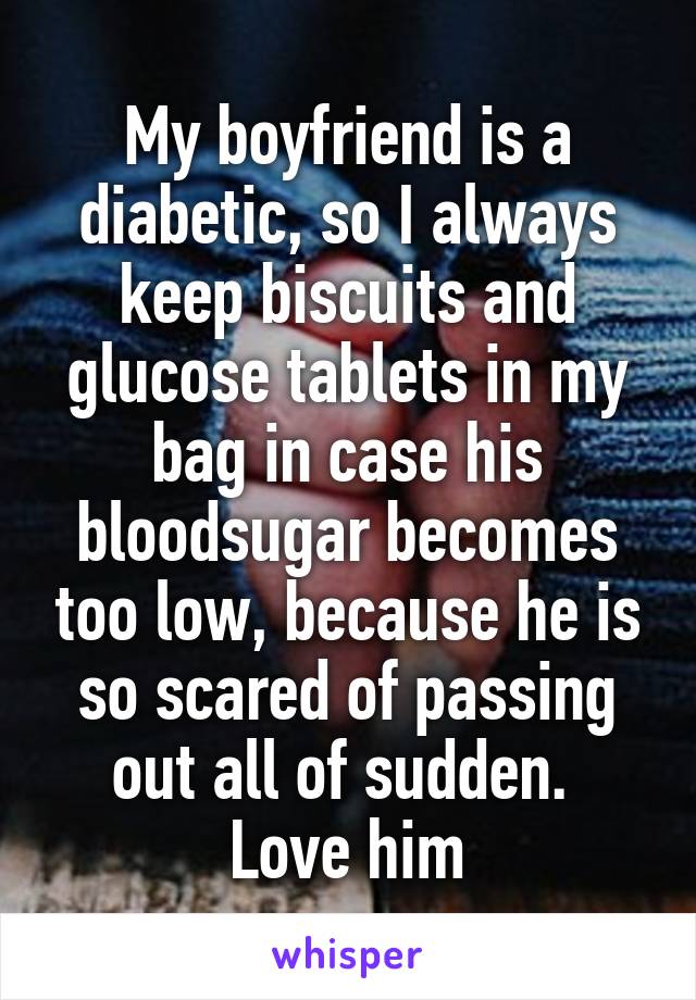 My boyfriend is a diabetic, so I always keep biscuits and glucose tablets in my bag in case his bloodsugar becomes too low, because he is so scared of passing out all of sudden. 
Love him