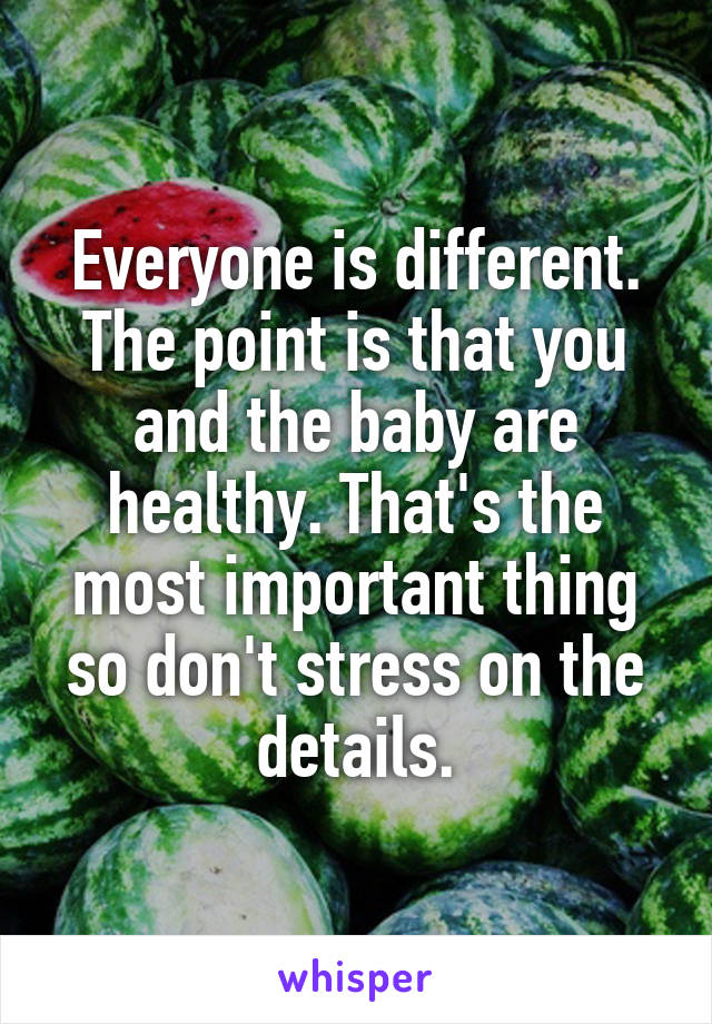 Everyone is different. The point is that you and the baby are healthy. That's the most important thing so don't stress on the details.