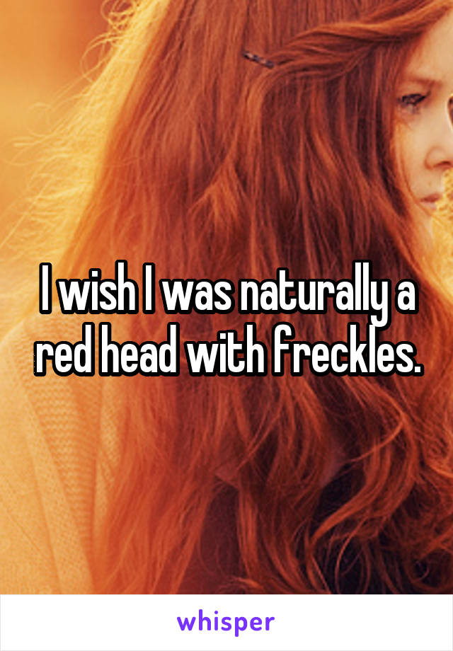 I wish I was naturally a red head with freckles.