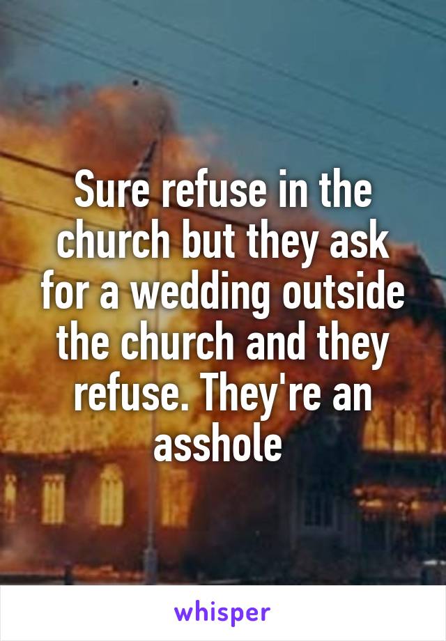 Sure refuse in the church but they ask for a wedding outside the church and they refuse. They're an asshole 