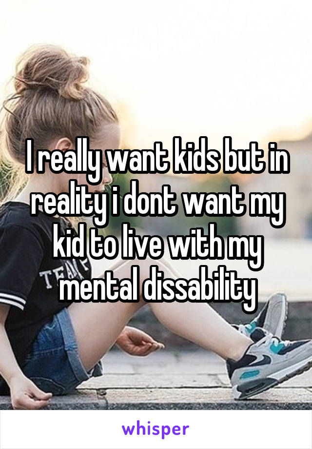 I really want kids but in reality i dont want my kid to live with my mental dissability