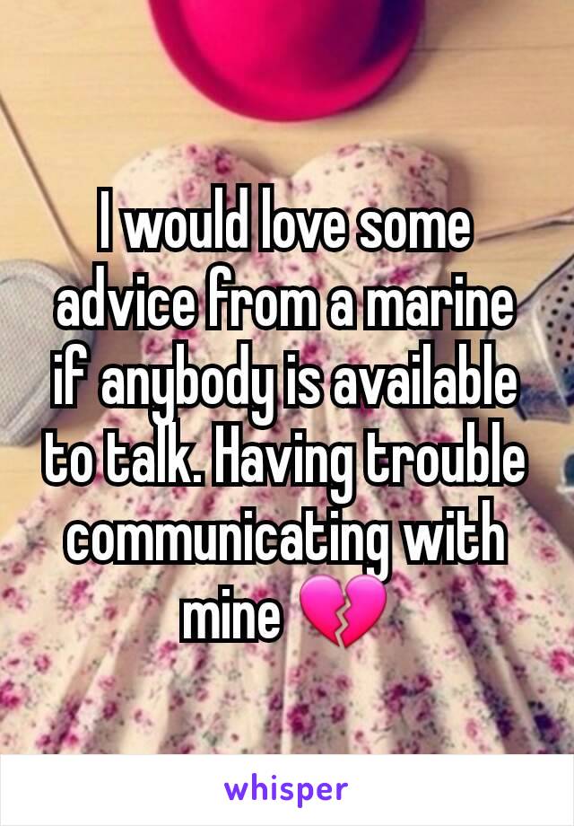 I would love some advice from a marine if anybody is available to talk. Having trouble communicating with mine 💔