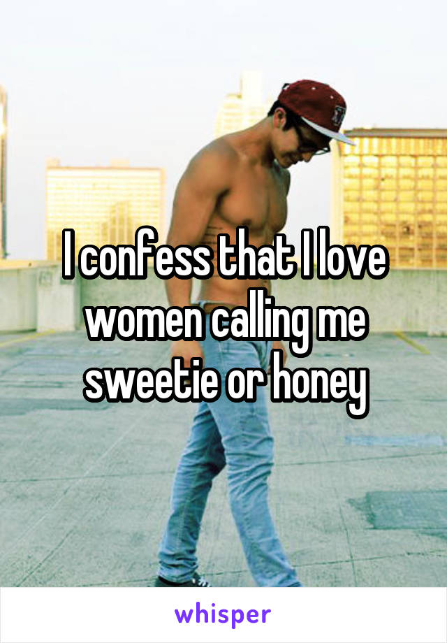 I confess that I love women calling me sweetie or honey